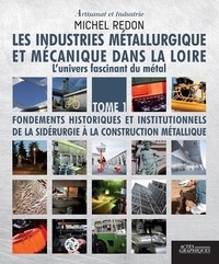 Michel Redon - Les industries métallurgiques et mécaniques dans la Loire - L'univers fascinant du métal Tome 1, Fondements historiques et institutionnels de la sidérurgie à la construction métallique.