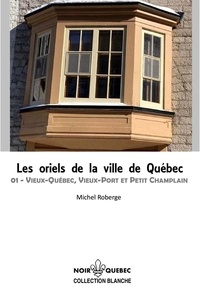 Michel Roberge - Les oriels de la ville de Québec - 01 Vieux-Québec, Vieux-Port et Petit Champlain.