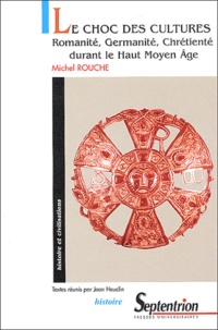 Michel Rouche - Le choc des cultures - Romanité, Germanité, Chrétienté durant le Haut Moyen Age.