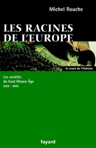 Michel Rouche - Les racines de l'Europe - Les sociétés du haut Moyen Âge (568-888).