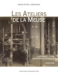 Michel Rutten et Erwin Woos - Les ateliers de la Meuse - Itinéraires d’une entreprise liégeoise (1835-1918).