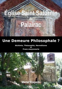 Michel Rzepecki - Eglise Saint-Saturnin de Palairac - Une Demeure Philosophale ? Alchimie, Théosophie, Hermétisme et Franc-maçonnerie.