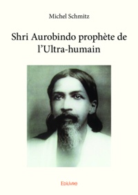 Michel Schmitz - Shri Aurobindo prophète de l'ultra-humain.