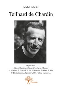 Michel Schmitz - Teilhard de Chardin - Propos sur Dieu, lEsprit, le Christ, lUnivers, lAmour, la Matière, le Hasard, la Vie, lHumain, la Mort, le Mal, le Christianisme, lImmortalité, lUltra-Humain.
