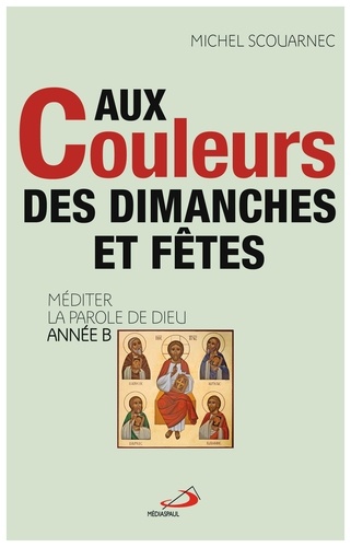 Michel Scouarnec - Aux couleurs des dimanches et fêtes - Méditer la Parole de Dieu, Année B.