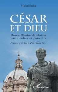 Michel Seelig - César et Dieu - Deux millénaires de relations entre cultes et pouvoir.
