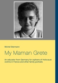 Michel Stermann - My Maman Grete - An educator from Germany for orphans of Holocaust victims in France and other family portraits.