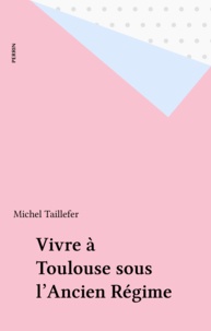 Michel Taillefer - Vivre à Toulouse sous l'Ancien régime.