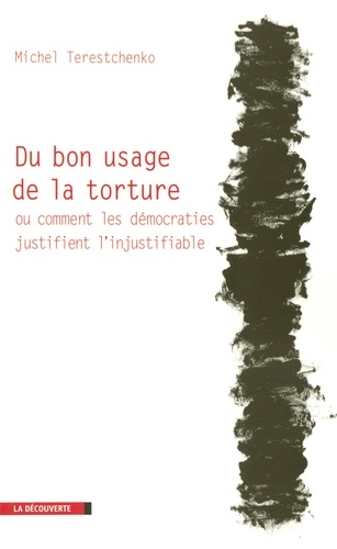 Du bon usage de la torture. Ou comment les démocraties justifient l'injustifiable
