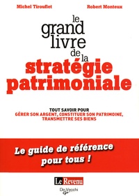 Michel Tirouflet et Robert Monteux - Le grand livre de la stratégie patrimoniale - Tout savoir pour gérer son argent, constituer son patrimoine, transmettre ses biens.