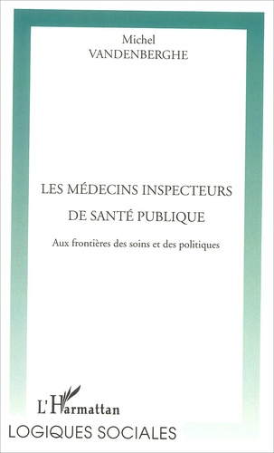 Michel Vandenberghe - Les Medecins Inspecteurs De Sante Publique. Aux Frontieres Des Soins Et Des Politiques.