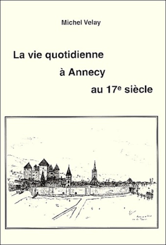 Michel Velay - La vie quotidienne à Annecy au 17e siècle.