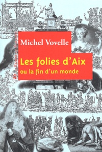 Michel Vovelle - Les folies d'Aix ou la fin d'un monde.
