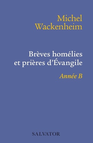 Michel Wackenheim - Brèves homélies et prières d'Evangile - Pour les dimanches et fêtes de l'année B.