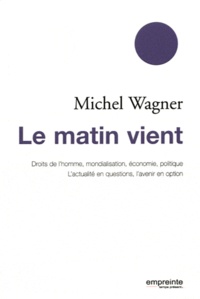 Michel Wagner - Le matin vient - Droits de l'homme, mondialisation, économie, politique ; L'actualité en questions, l'avenir en option.