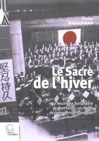 Michel Wasserman - Le Sacre de l'hiver - La Neuvième Symphonie de Beethoven, un mythe de la modernité japonaise.