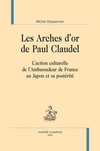 Michel Wasserman - Les arches d'or de Paul Claudel - L'action culturelle de l'Ambassadeur de France au Japon et sa postérité.