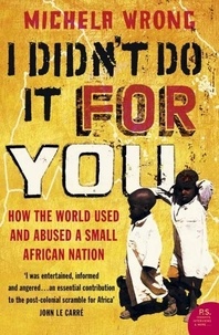 Michela Wrong - I Didn't Do It For You: How the World Used and Abused a Small African Nation.