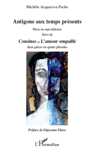 Michèle Acquaviva-Pache - Antigone aux temps présents - Suivi de Cousines et de L'amour empaillé.