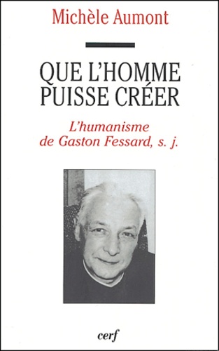 Michèle Aumont - Que l'homme puisse créer - L'humanisme de Gaston Fessard, s.j..
