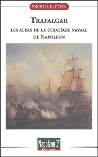 Michèle Battesti - Trafalgar - Les aléas de la stratégie navale de Napoléon.