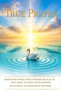 True Prayer - Discover What True Prayer Really Is And How to Pray With Power