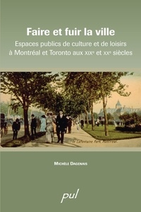 Michèle Dagenais - Faire et fuir la ville - Espaces publics de culture et de loisirs à Montréal et Toronto aux XIXe et XXe siècles.