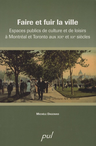 Michèle Dagenais - Faire et fuir la ville - Espaces publics de culture et de loisirs à Montréal et Toronto aux XIXe et XXe siècles.