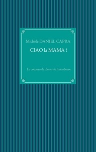 Michèle Daniel Capra - Ciao la Mama ! - Le crépuscule d'une vie hasardeuse.