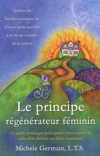 Michèle Germain - Le principe régénérateur féminin - Un guide holistique pour guérir votre esprit à la suite d'un divorce ou d'une séparation.