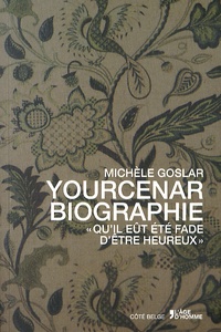 Michèle Goslar - Yourcenar biographie - "Qu'il eût été fade d'être heureux".