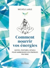 Michèle Larue - Comment nourrir vos énergies - Gestes, postures, rituels pour harmoniser vos énergies Yin-Yang.