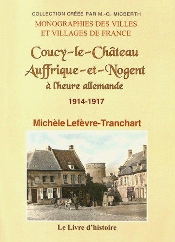 Michèle Lefèvre-Tranchart - Coucy-le-Château, Auffrique-et-Nogent à l'heure allemande (1914-1917(.