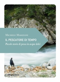 Michele Marziani - Il pescatore di tempo - Piccole storie di pesca in acque dolci.