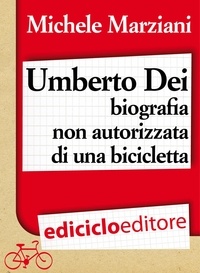 Michele Marziani - Umberto Dei, biografia non autorizzata di una bicicletta.
