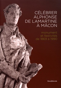 Michèle Moyne-Charlet et Franck Métrot - Célébrer Alphonse de Lamartine à Mâcon - Monument et festivités de 1869 à 1990.