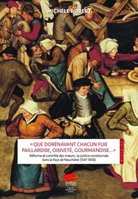 Michèle Robert - "Que dorénavant chacun fuie paillardise, oisiveté, gourmandise..." - Réforme et contrôle des moeurs : la justice consistoriale dans le Pays de Neuchâtel (1547-1848).
