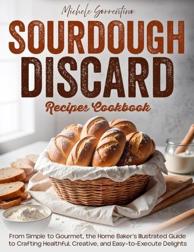  Michele Sorrentino - Sourdough Discard Recipes Cookbook - From Simple to Gourmet, the Home Baker’s Illustrated Guide to Crafting Healthful, Creative, and Easy-to-Execute Delights.