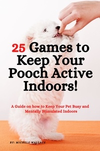  Michele Wallace - 25 Games to Keep Your Pooch Active Indoors!   A Guide on how to Keep Your Pet Busy and Mentally Stimulated Indoors.