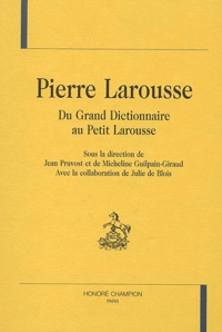 Jean Pruvost et Micheline Guilpain-Giraud - Pierre Larousse. Du Grand Dictionnaire Au Petit Larousse.