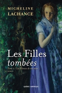 Micheline Lachance - Les Filles tombées  : Les Filles tombées Tome 1 - Les Silences de ma mère.
