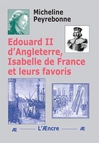 Micheline Peyrebonne - Edouard II d’Angleterre, Isabelle de France et leurs favoris.