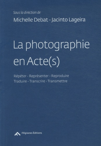 Michelle Debat et Jacinto Lageira - La photographie en Acte(s) - Répéter - Représenter - Reproduire - Traduire - Transcrire - Transmettre.
