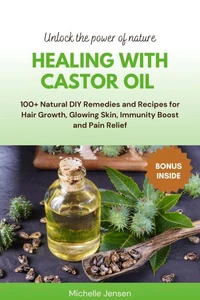 Healing with Castor Oil: 100+ Natural DIY Remedies and Recipes for Hair Growth, Glowing Skin, Immunity Boost and Pain Relief