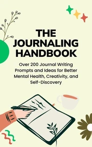 Over 200 Journal Writing Prompts and Ideas for Better Mental Health, Creativity, and Self-Discovery: The Journaling Handbook