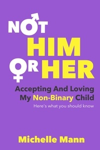  Michelle Mann - Not ‘Him’ or ‘Her’: Accepting and Loving My Non-Binary Child: Here’s What You Should Know - My Non-Binary Child, #1.