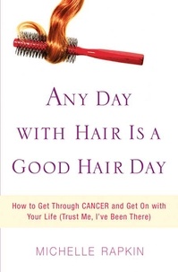 Michelle Rapkin - Any Day with Hair Is a Good Hair Day - How to Get Through CANCER and Get On with Your Life (Trust Me, I've Been There).