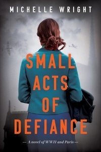 Michelle Wright - Small Acts of Defiance - A Novel of WWII and Paris.