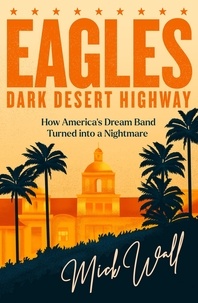 Mick Wall - Eagles - Dark Desert Highway - How America’s Dream Band Turned into a Nightmare.