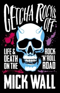 Mick Wall - Getcha Rocks Off - Sex &amp; Excess. Bust-Ups &amp; Binges. Life &amp; Death on the Rock ‘N' Roll Road.
